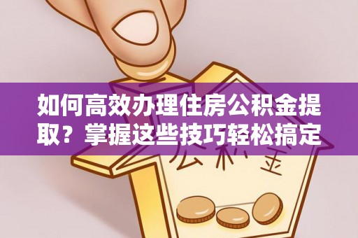 安定如何高效办理住房公积金提取？掌握这些技巧轻松搞定
