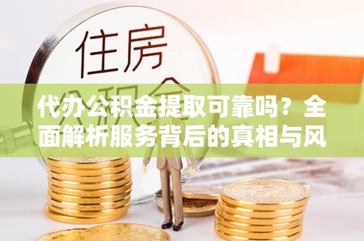 安定代办公积金提取可靠吗？全面解析服务背后的真相与风险