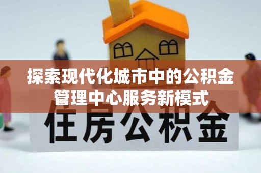 安定探索现代化城市中的公积金管理中心服务新模式