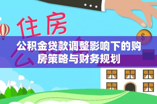 安定公积金贷款调整影响下的购房策略与财务规划