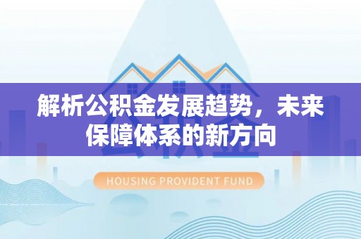 安定解析公积金发展趋势，未来保障体系的新方向
