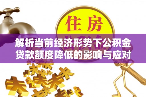 安定解析当前经济形势下公积金贷款额度降低的影响与应对策略