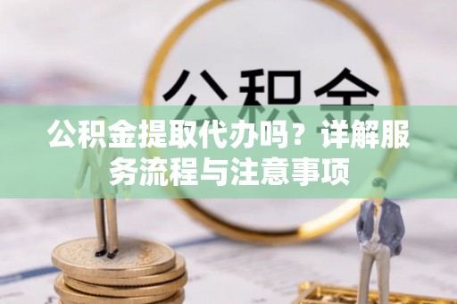 安定公积金提取代办吗？详解服务流程与注意事项