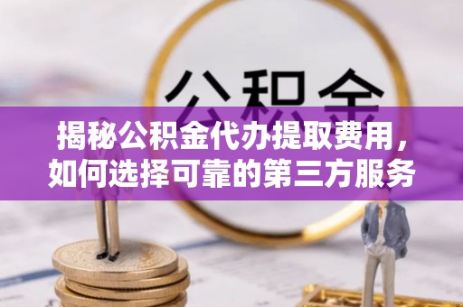 安定揭秘公积金代办提取费用，如何选择可靠的第三方服务