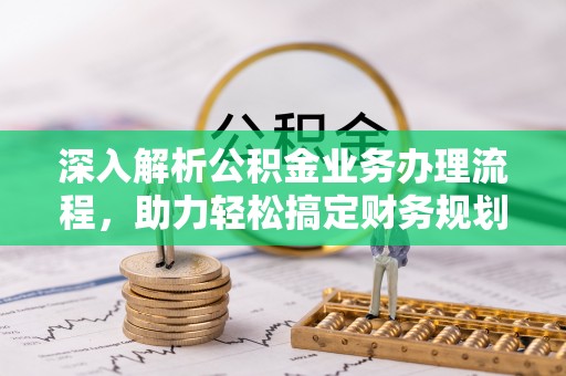 安定深入解析公积金业务办理流程，助力轻松搞定财务规划