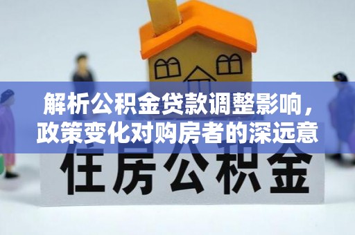 安定解析公积金贷款调整影响，政策变化对购房者的深远意义
