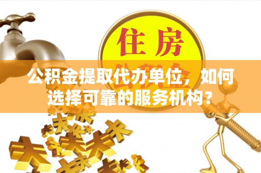 安定公积金提取代办单位，如何选择可靠的服务机构？