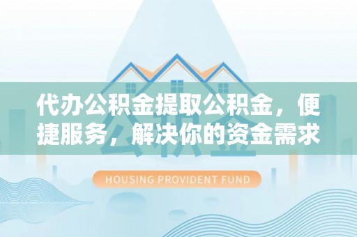 安定代办公积金提取公积金，便捷服务，解决你的资金需求