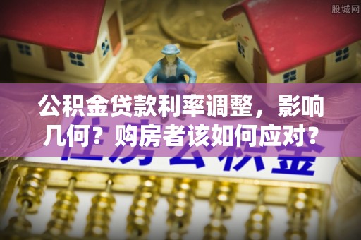 安定公积金贷款利率调整，影响几何？购房者该如何应对？