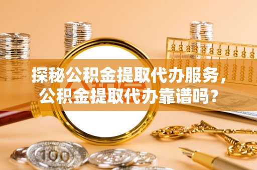 安定探秘公积金提取代办服务，公积金提取代办靠谱吗？