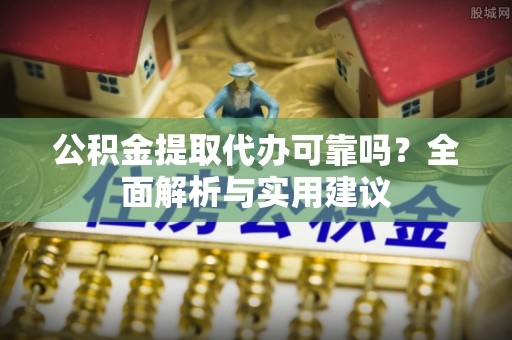 安定公积金提取代办可靠吗？全面解析与实用建议