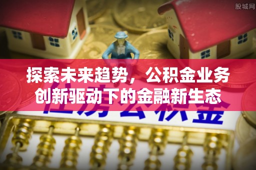 安定探索未来趋势，公积金业务创新驱动下的金融新生态