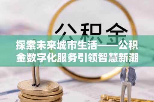 安定探索未来城市生活——公积金数字化服务引领智慧新潮流