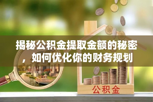 安定揭秘公积金提取金额的秘密，如何优化你的财务规划
