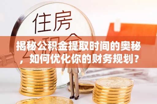 安定揭秘公积金提取时间的奥秘，如何优化你的财务规划？