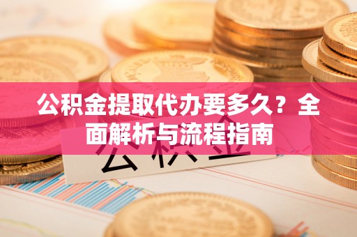 安定公积金提取代办要多久？全面解析与流程指南