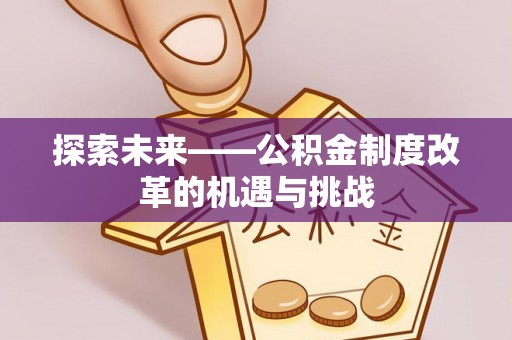 安定探索未来——公积金制度改革的机遇与挑战