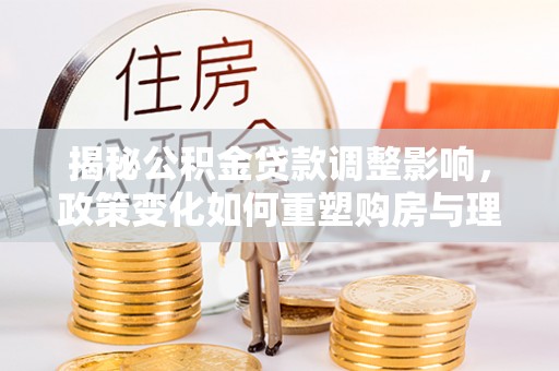 安定揭秘公积金贷款调整影响，政策变化如何重塑购房与理财规划