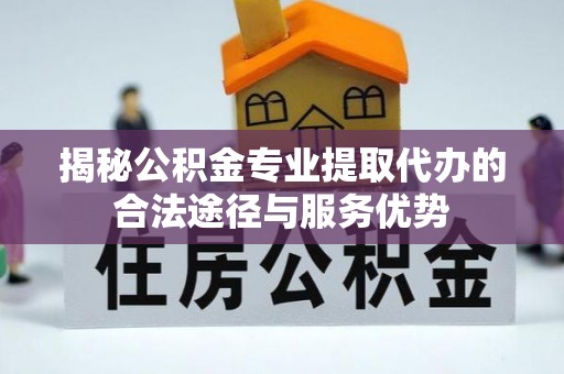 安定揭秘公积金专业提取代办的合法途径与服务优势