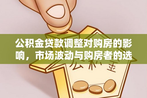安定公积金贷款调整对购房的影响，市场波动与购房者的选择