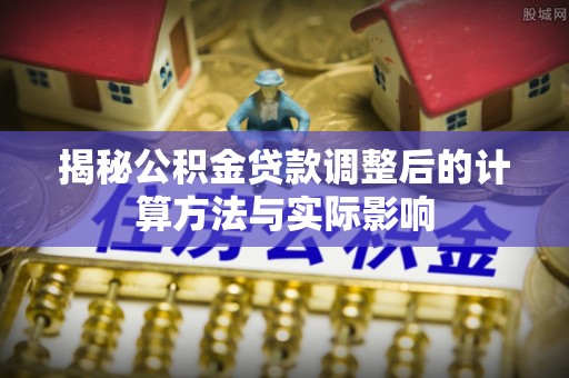 安定揭秘公积金贷款调整后的计算方法与实际影响