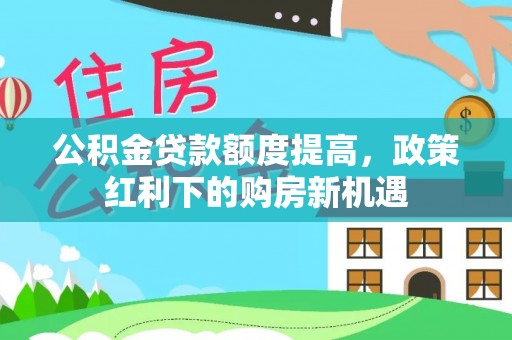 安定公积金贷款额度提高，政策红利下的购房新机遇