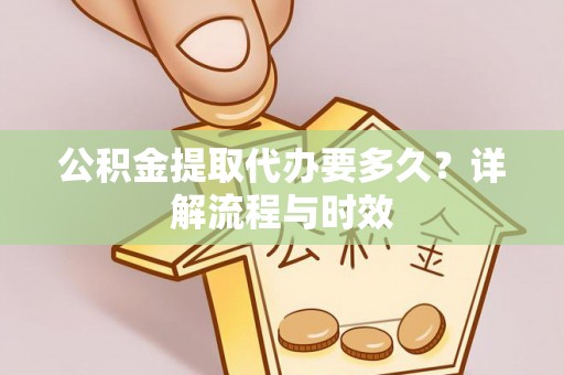 安定公积金提取代办要多久？详解流程与时效
