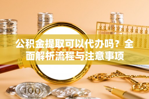 安定公积金提取可以代办吗？全面解析流程与注意事项