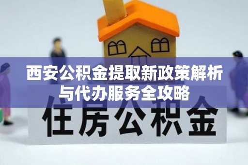 安定西安公积金提取新政策解析与代办服务全攻略