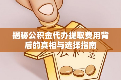 安定揭秘公积金代办提取费用背后的真相与选择指南