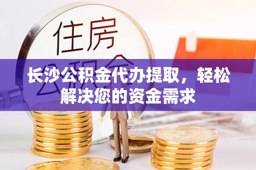 安定长沙公积金代办提取，轻松解决您的资金需求