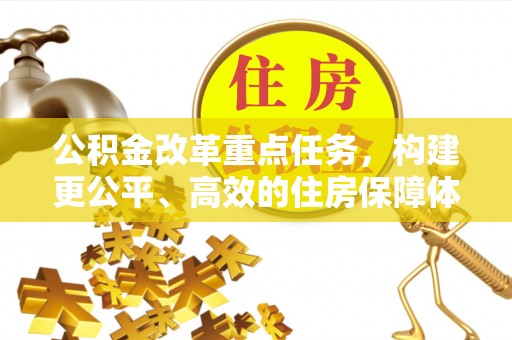 安定公积金改革重点任务，构建更公平、高效的住房保障体系