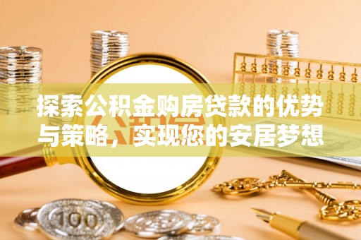 安定探索公积金购房贷款的优势与策略，实现您的安居梦想