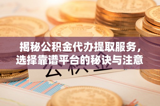安定揭秘公积金代办提取服务，选择靠谱平台的秘诀与注意事项