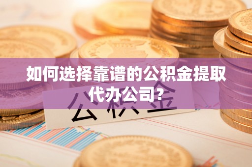 安定如何选择靠谱的公积金提取代办公司？