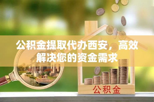 安定公积金提取代办西安，高效解决您的资金需求