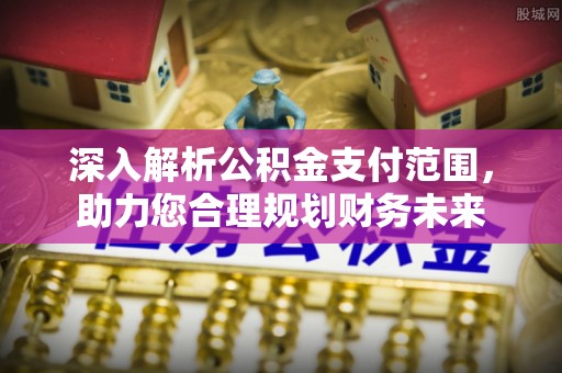 安定深入解析公积金支付范围，助力您合理规划财务未来