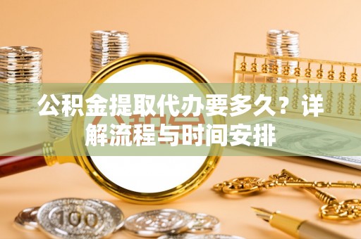 安定公积金提取代办要多久？详解流程与时间安排