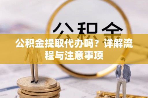 安定公积金提取代办吗？详解流程与注意事项