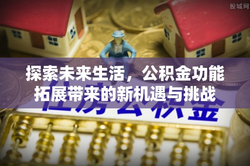 安定探索未来生活，公积金功能拓展带来的新机遇与挑战