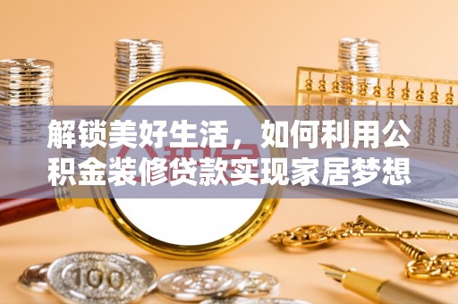 安定解锁美好生活，如何利用公积金装修贷款实现家居梦想