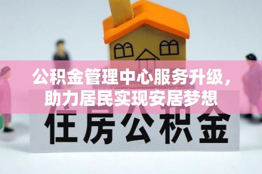安定公积金管理中心服务升级，助力居民实现安居梦想