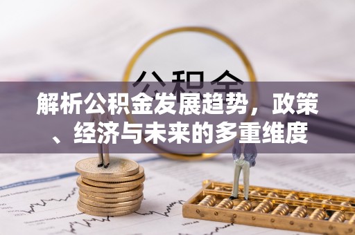 安定解析公积金发展趋势，政策、经济与未来的多重维度