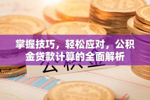 安定掌握技巧，轻松应对，公积金贷款计算的全面解析
