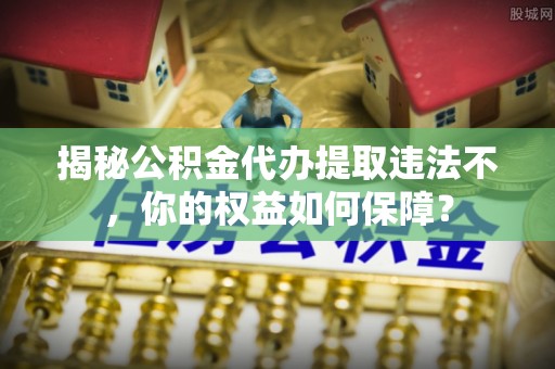 安定揭秘公积金代办提取违法不，你的权益如何保障？